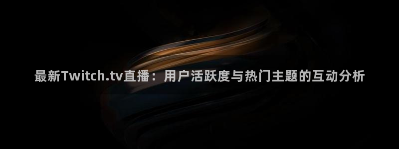 88看球吧直播nba：最新Twitch.tv直播：用户活跃度与热门主题的互动分析